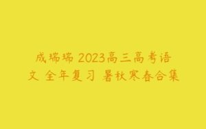 成瑞瑞 2023高三高考语文 全年复习 暑秋寒春合集-51自学联盟