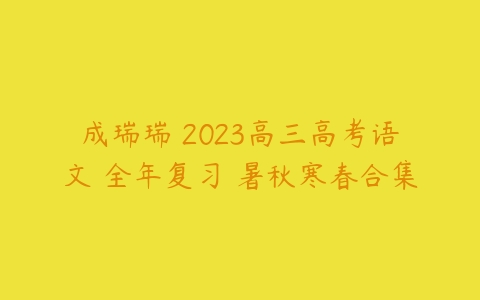 成瑞瑞 2023高三高考语文 全年复习 暑秋寒春合集-51自学联盟