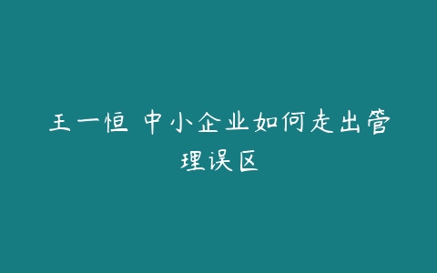 王一恒 中小企业如何走出管理误区-51自学联盟