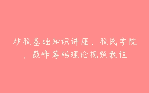 炒股基础知识讲座，股民学院，巅峰筹码理论视频教程-51自学联盟