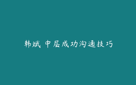 韩斌 中层成功沟通技巧-51自学联盟