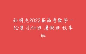 孙明杰2022届高考数学一轮复习A+班 暑假班 秋季班-51自学联盟