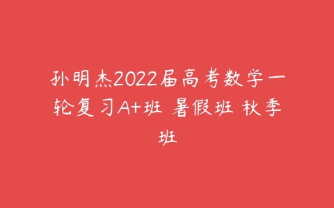 孙明杰2022届高考数学一轮复习A+班 暑假班 秋季班-51自学联盟