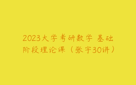 2023大学考研数学 基础阶段理论课（张宇30讲）-51自学联盟