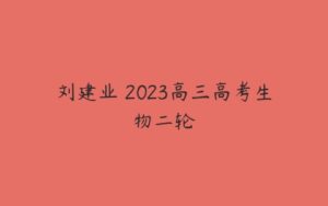 刘建业 2023高三高考生物二轮-51自学联盟