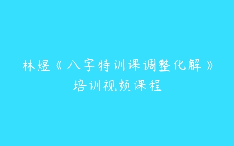 林煜《八字特训课调整化解》培训视频课程-51自学联盟