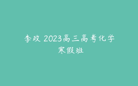 李政 2023高三高考化学 寒假班-51自学联盟