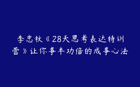 李忠秋《28天思考表达特训营》让你事半功倍的成事心法-51自学联盟