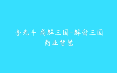 李光斗 商解三国-解密三国商业智慧-51自学联盟