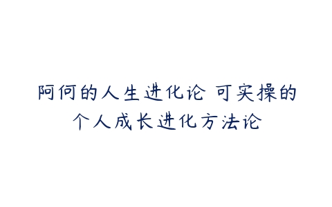 阿何的人生进化论 可实操的个人成长进化方法论-51自学联盟