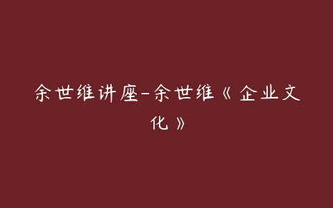 余世维讲座-余世维《企业文化》-51自学联盟