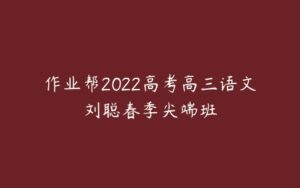 作业帮2022高考高三语文刘聪春季尖端班-51自学联盟