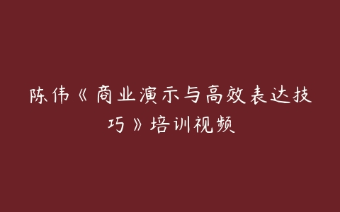 陈伟《商业演示与高效表达技巧》培训视频-51自学联盟