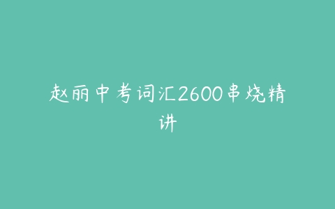 赵丽中考词汇2600串烧精讲-51自学联盟