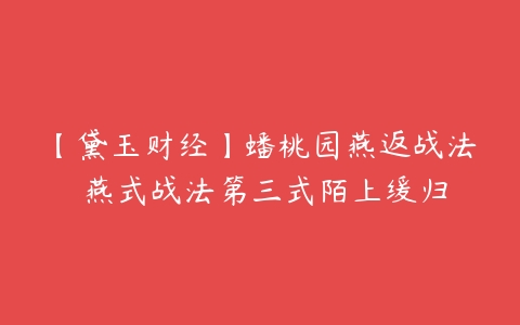 【黛玉财经】蟠桃园燕返战法 燕式战法第三式陌上缓归-51自学联盟