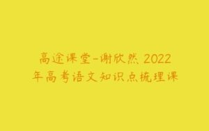 高途课堂-谢欣然 2022年高考语文知识点梳理课-51自学联盟