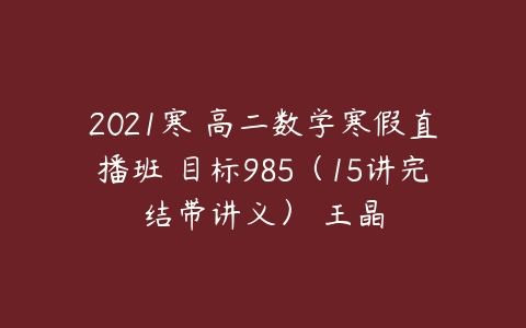 2021寒 高二数学寒假直播班 目标985（15讲完结带讲义） 王晶-51自学联盟