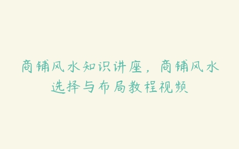 商铺风水知识讲座，商铺风水选择与布局教程视频-51自学联盟