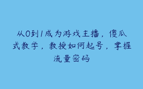 从0到1成为游戏主播，傻瓜式教学，教授如何起号，掌握流量密码-51自学联盟