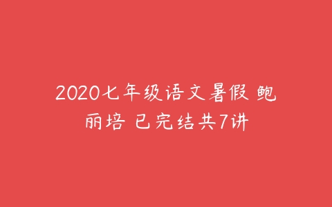 2020七年级语文暑假 鲍丽培 已完结共7讲-51自学联盟