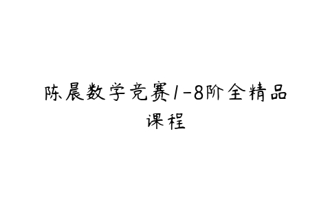 陈晨数学竞赛1-8阶全精品课程-51自学联盟