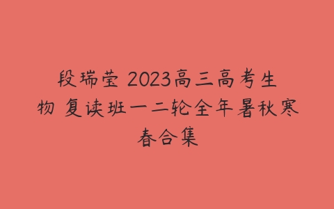 段瑞莹 2023高三高考生物 复读班一二轮全年暑秋寒春合集-51自学联盟