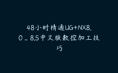 48小时精通UG+NX8.0_8.5中文版数控加工技巧课程资源下载
