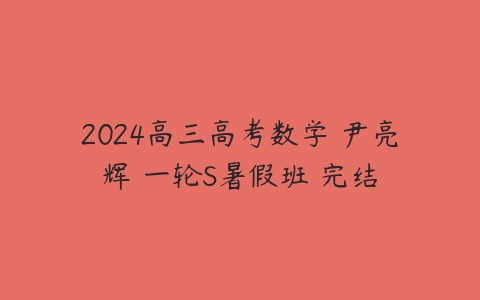 2024高三高考数学 尹亮辉 一轮S暑假班 完结-51自学联盟