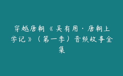 穿越唐朝 《吴有用·唐朝上学记》（第一季）音频故事全集-51自学联盟