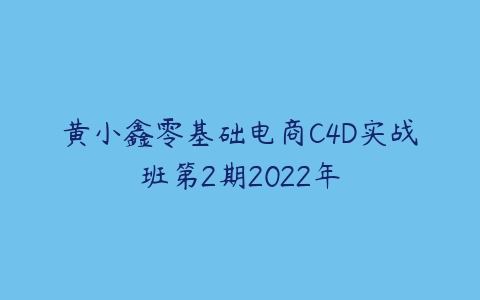 黄小鑫零基础电商C4D实战班第2期2022年课程资源下载