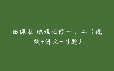 田佩淮 地理必修一、二（视频+讲义+习题）-51自学联盟