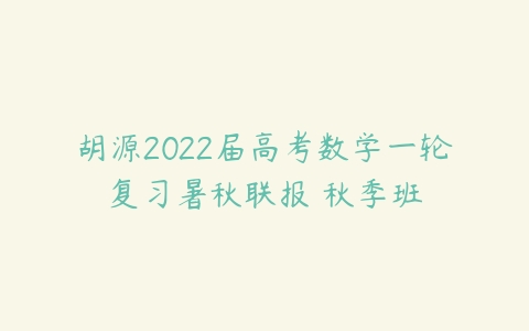 胡源2022届高考数学一轮复习暑秋联报 秋季班-51自学联盟