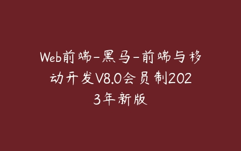 Web前端-黑马-前端与移动开发V8.0会员制2023年新版课程资源下载