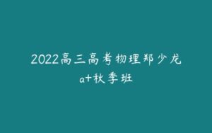 2022高三高考物理郑少龙a+秋季班-51自学联盟