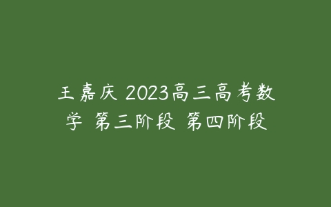 王嘉庆 2023高三高考数学 第三阶段 第四阶段-51自学联盟