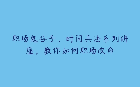 职场鬼谷子，时间兵法系列讲座，教你如何职场改命-51自学联盟