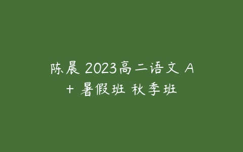 陈晨 2023高二语文 A+ 暑假班 秋季班-51自学联盟