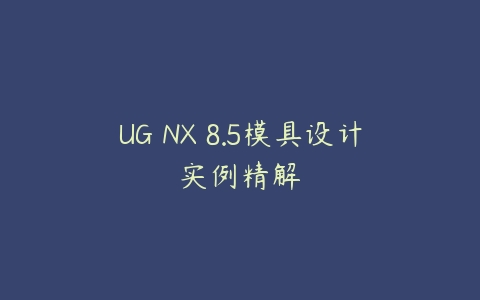 UG NX 8.5模具设计实例精解课程资源下载