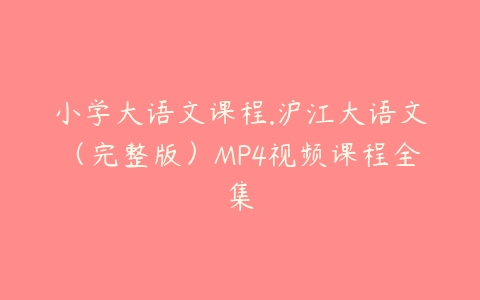 小学大语文课程.沪江大语文（完整版）MP4视频课程全集-51自学联盟