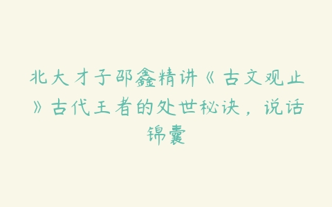 北大才子邵鑫精讲《古文观止》古代王者的处世秘诀，说话锦囊-51自学联盟