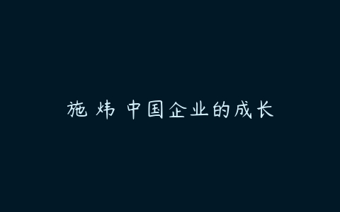 施 炜 中国企业的成长-51自学联盟