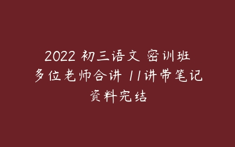 2022 初三语文 密训班多位老师合讲 11讲带笔记资料完结-51自学联盟