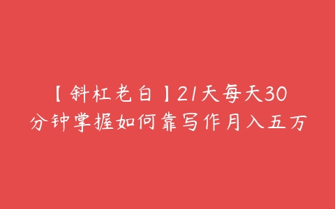 【斜杠老白】21天每天30分钟掌握如何靠写作月入五万-51自学联盟