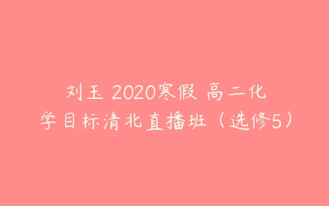 刘玉 2020寒假 高二化学目标清北直播班（选修5）-51自学联盟