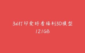 3d打印爱好者福利3D模型121GB-51自学联盟