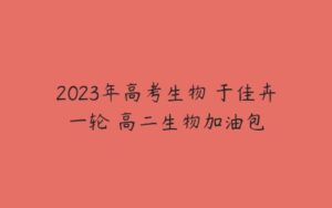 2023年高考生物 于佳卉一轮 高二生物加油包-51自学联盟