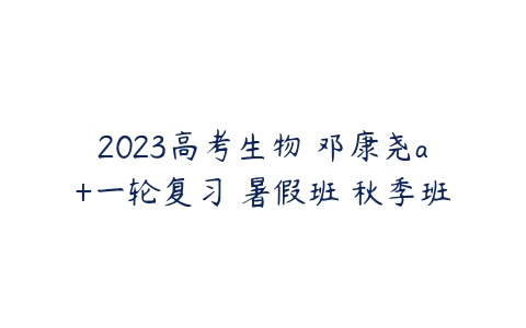 2023高考生物 邓康尧a+一轮复习 暑假班 秋季班-51自学联盟