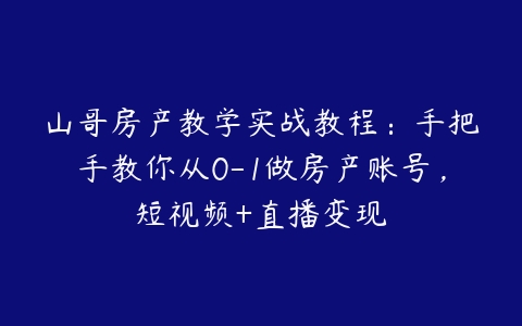 山哥房产教学实战教程：手把手教你从0-1做房产账号，短视频+直播变现-51自学联盟