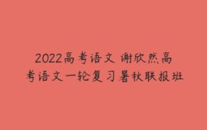 2022高考语文 谢欣然高考语文一轮复习暑秋联报班-51自学联盟