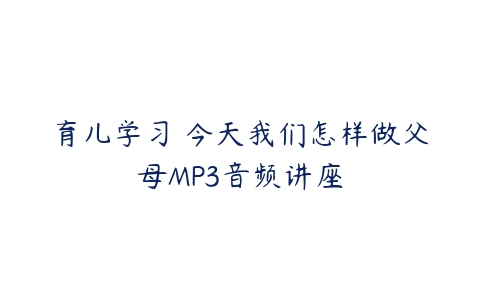 育儿学习 今天我们怎样做父母MP3音频讲座-51自学联盟